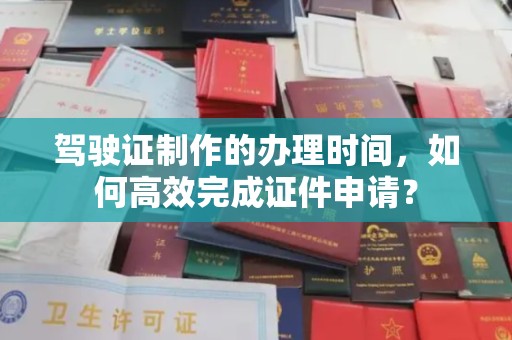 株洲驾驶证制作的办理时间，如何高效完成证件申请？