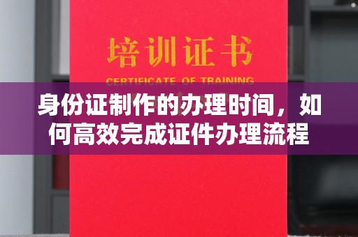 株洲身份证制作的办理时间，如何高效完成证件办理流程