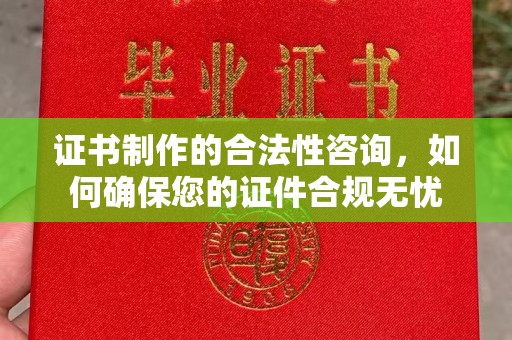 株洲证书制作的合法性咨询，如何确保您的证件合规无忧