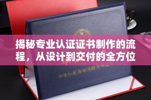 株洲揭秘专业认证证书制作的流程，从设计到交付的全方位指南