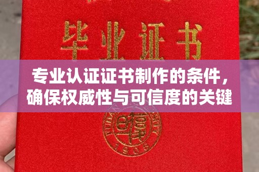 株洲专业认证证书制作的条件，确保权威性与可信度的关键要素