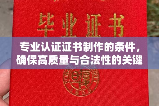 株洲专业认证证书制作的条件，确保高质量与合法性的关键要素