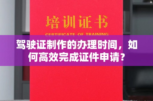 株洲驾驶证制作的办理时间，如何高效完成证件申请？